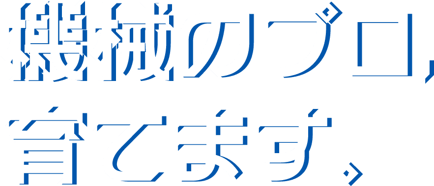 機械のプロ、育てます。